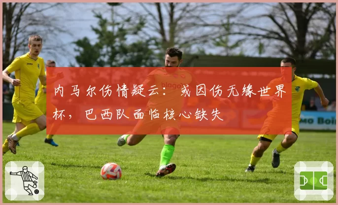 内马尔伤情疑云:或因伤无缘世界杯,巴西队面临核心缺失