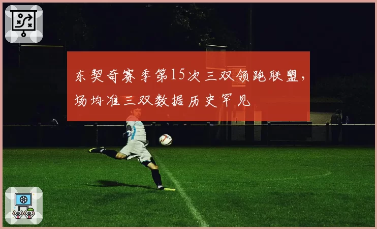 东契奇赛季第15次三双领跑联盟,场均准三双数据历史罕见