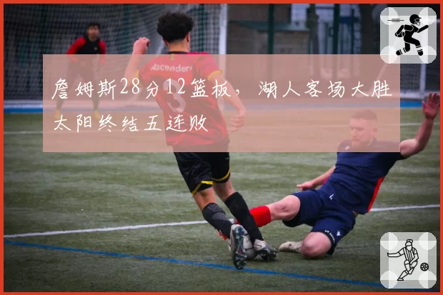 詹姆斯28分12篮板，湖人客场大胜太阳终结五连败