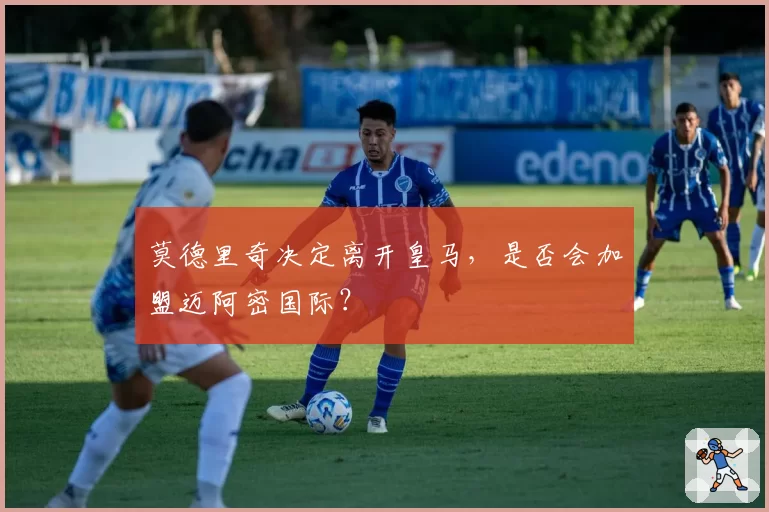 莫德里奇决定离开皇马，是否会加盟迈阿密国际？