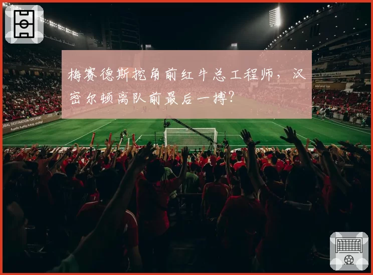 梅赛德斯挖角前红牛总工程师，汉密尔顿离队前最后一搏？