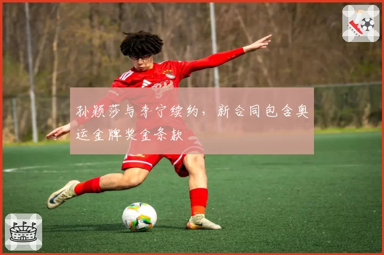 孙颖莎与李宁续约，新合同包含奥运金牌奖金条款