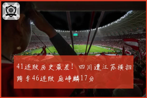 41连败历史最差!四川遭江苏横扫跨季46连败 庞峥麟17分
