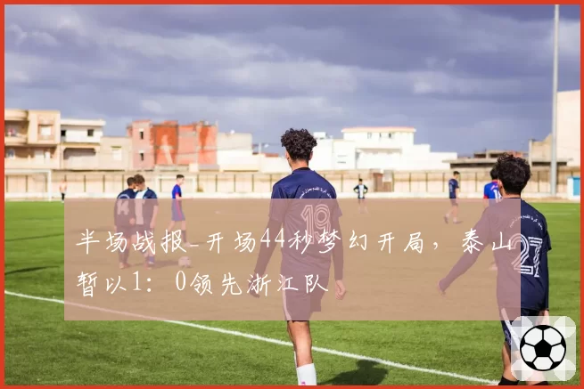 半场战报_开场44秒梦幻开局，泰山暂以1：0领先浙江队