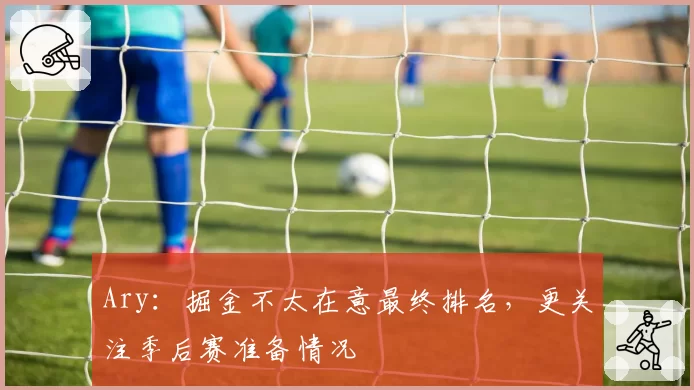 Ary：掘金不太在意最终排名，更关注季后赛准备情况
