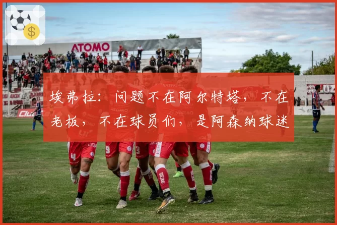 埃弗拉：问题不在阿尔特塔，不在老板，不在球员们，是阿森纳球迷；图片报：曼联和维拉都在关注多特蒙德后卫