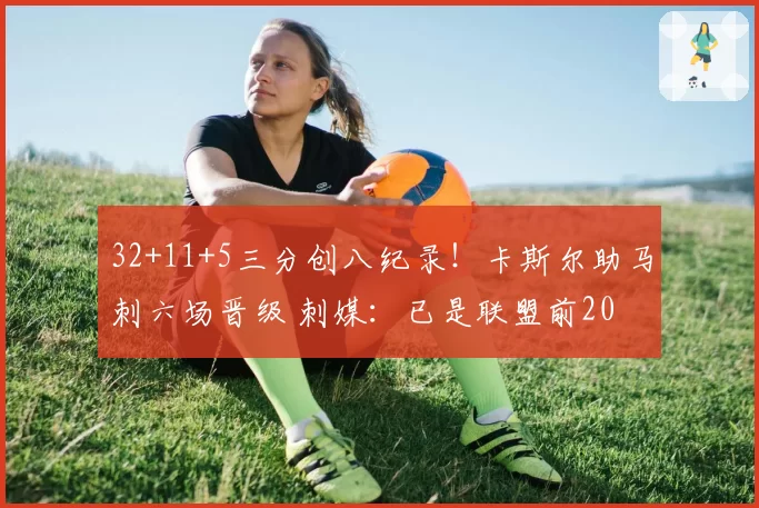 32+11+5三分创八纪录！卡斯尔助马刺六场晋级 刺媒：已是联盟前20