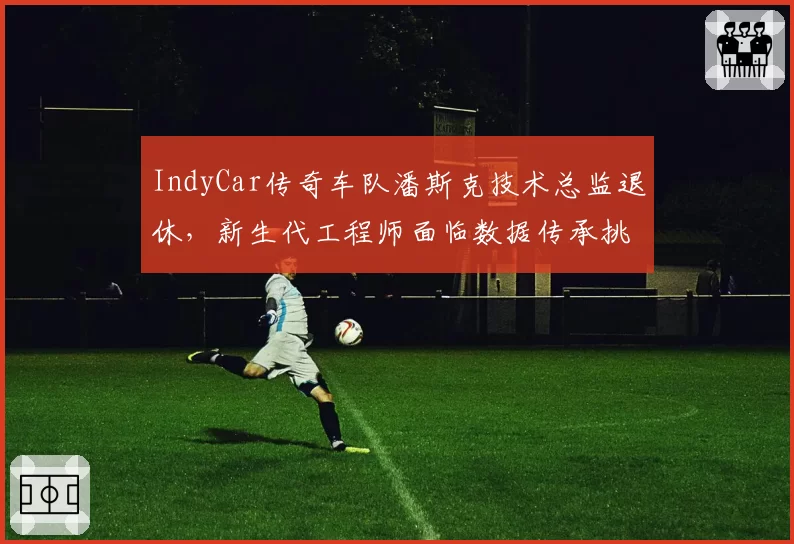 IndyCar传奇车队潘斯克技术总监退休，新生代工程师面临数据传承挑战