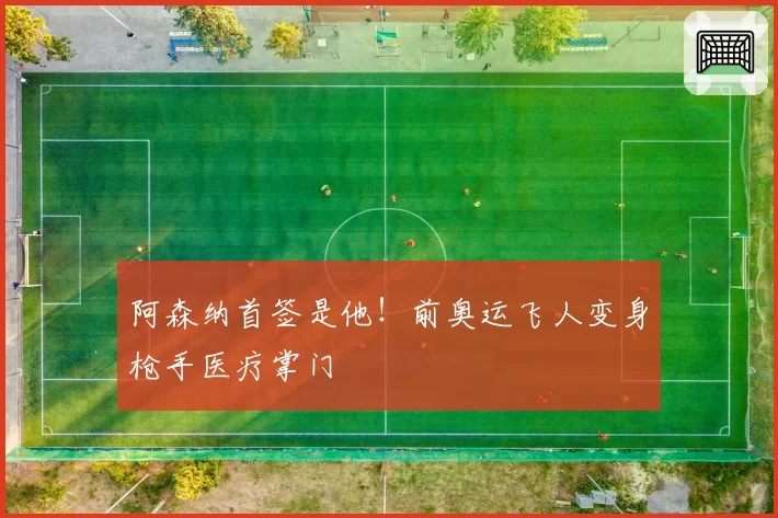 阿森纳首签是他!前奥运飞人变身枪手医疗掌门