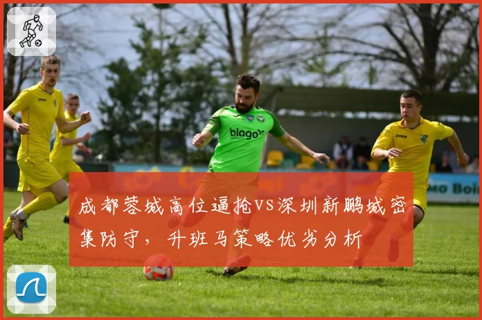 成都蓉城高位逼抢vs深圳新鹏城密集防守，升班马策略优劣分析