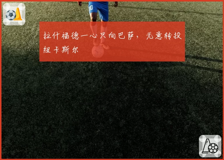 拉什福德一心只向巴萨，无意转投纽卡斯尔