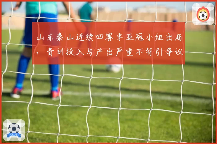 山东泰山连续四赛季亚冠小组出局，青训投入与产出严重不符引争议