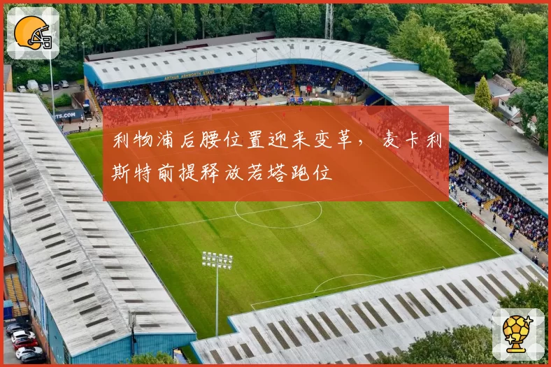 利物浦后腰位置迎来变革，麦卡利斯特前提释放若塔跑位