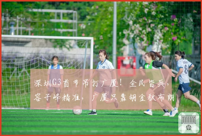 深圳G3首节吊打广厦！全民皆兵，容子峰精准，广厦只靠胡金秋布朗
