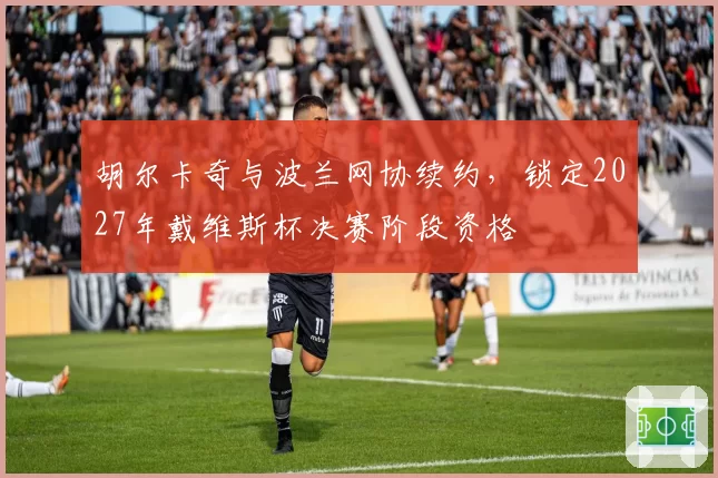 胡尔卡奇与波兰网协续约，锁定2027年戴维斯杯决赛阶段资格