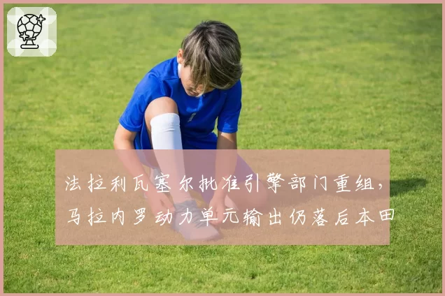 法拉利瓦塞尔批准引擎部门重组,马拉内罗动力单元输出仍落后本田