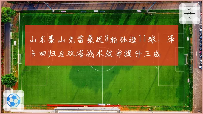 山东泰山克雷桑近8轮独造11球,泽卡回归后双塔战术效率提升三成