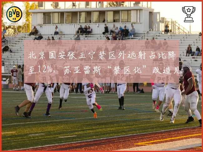 北京国安张玉宁禁区外远射占比降至12%，苏亚雷斯“禁区化”改造见效了？