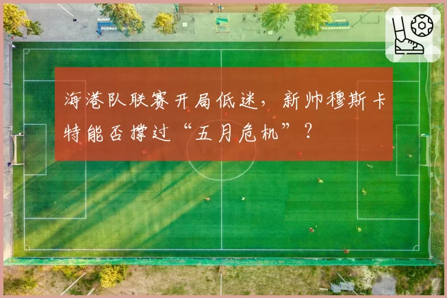 海港队联赛开局低迷,新帅穆斯卡特能否撑过“五月危机”?
