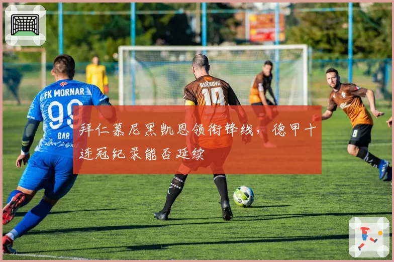 拜仁慕尼黑凯恩领衔锋线，德甲十连冠纪录能否延续