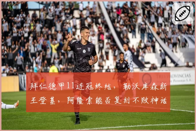 拜仁德甲11连冠终结,勒沃库森新王登基,阿隆索能否复刻不败神话?