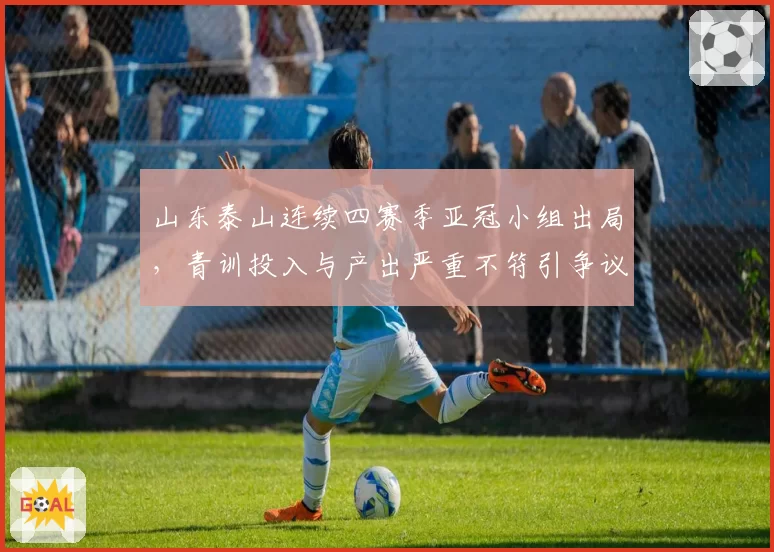 山东泰山连续四赛季亚冠小组出局，青训投入与产出严重不符引争议