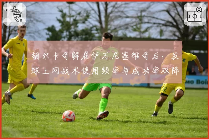 胡尔卡奇解雇伊万尼塞维奇后，发球上网战术使用频率与成功率双降