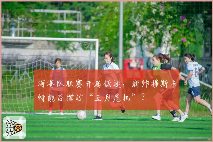 海港队联赛开局低迷，新帅穆斯卡特能否撑过“五月危机”？