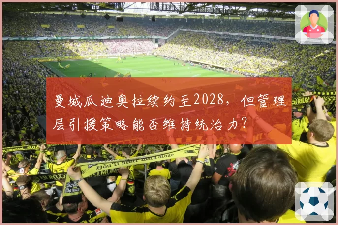 曼城瓜迪奥拉续约至2028，但管理层引援策略能否维持统治力？