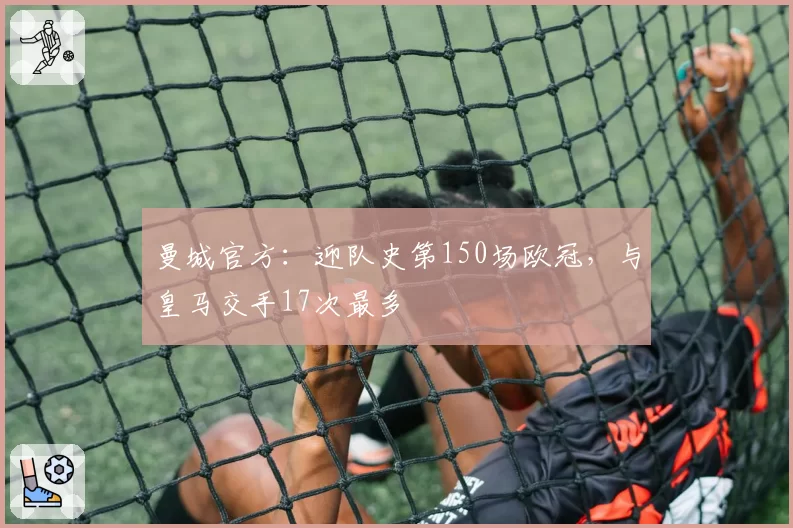 曼城官方:迎队史第150场欧冠,与皇马交手17次最多