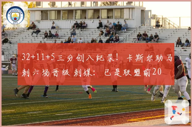 32+11+5三分创八纪录！卡斯尔助马刺六场晋级 刺媒：已是联盟前20