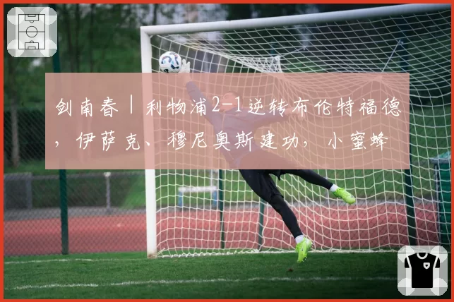 剑南春|利物浦2-1逆转布伦特福德,伊萨克、穆尼奥斯建功,小蜜蜂两人染红