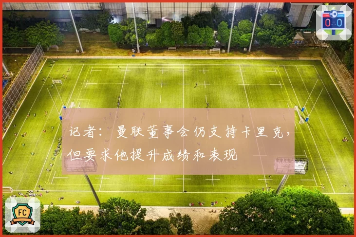 记者：曼联董事会仍支持卡里克，但要求他提升成绩和表现