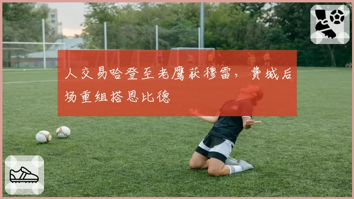人交易哈登至老鹰获穆雷,费城后场重组搭恩比德