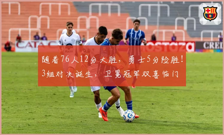 随着76人12分大胜，勇士5分险胜！3组对决诞生，卫冕冠军双喜临门