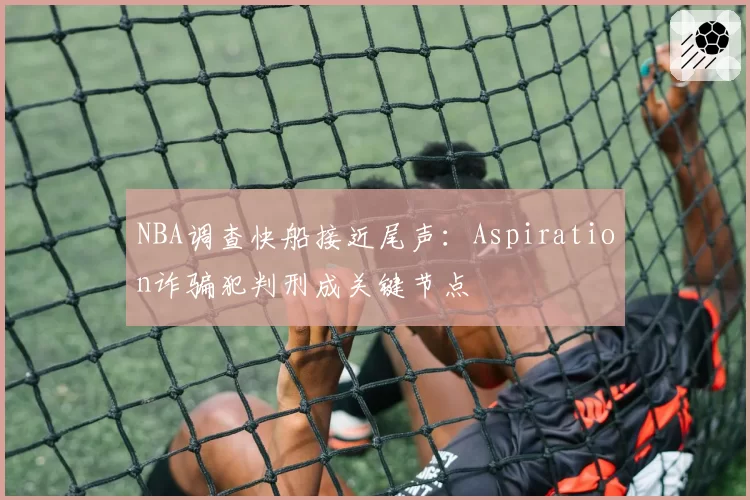 NBA调查快船接近尾声：Aspiration诈骗犯判刑成关键节点