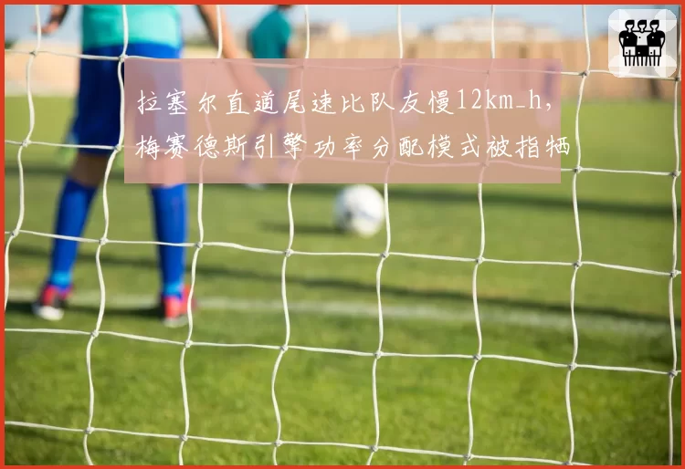 拉塞尔直道尾速比队友慢12km_h，梅赛德斯引擎功率分配模式被指牺牲争冠