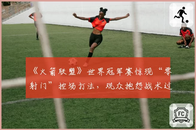 《火箭联盟》世界冠军赛惊现“零射门”控场打法,观众抱怨战术过于功利枯燥