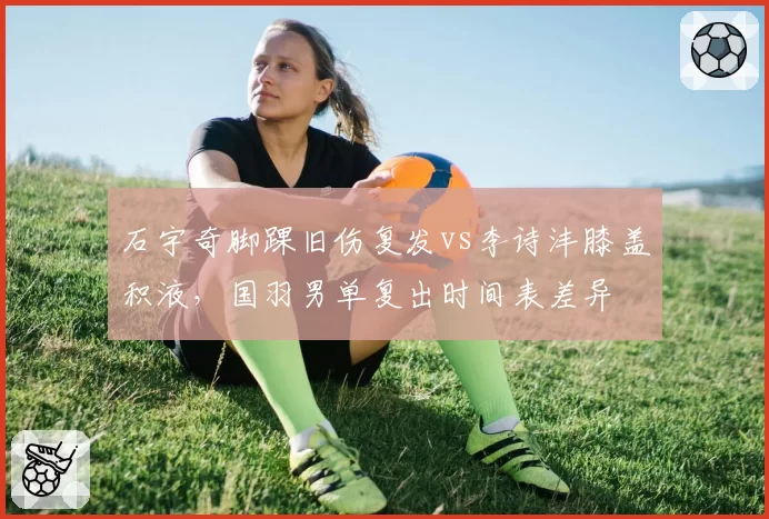 石宇奇脚踝旧伤复发vs李诗沣膝盖积液，国羽男单复出时间表差异