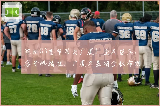 深圳G3首节吊打广厦!全民皆兵,容子峰精准,广厦只靠胡金秋布朗
