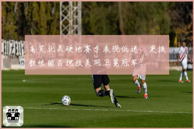 高芙北美硬地赛季表现低迷，更换教练能否挽救美网卫冕冠军？