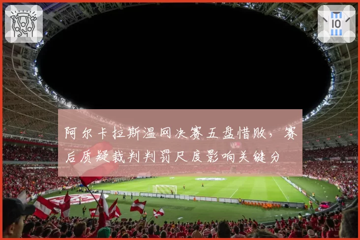 阿尔卡拉斯温网决赛五盘惜败，赛后质疑裁判判罚尺度影响关键分