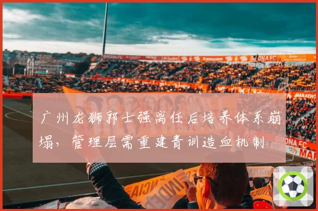 广州龙狮郭士强离任后培养体系崩塌，管理层需重建青训造血机制