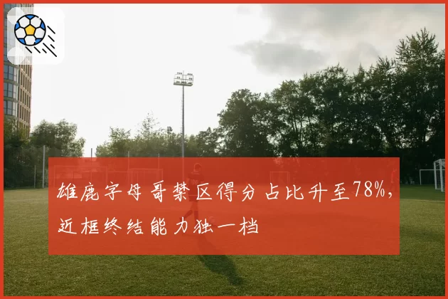 雄鹿字母哥禁区得分占比升至78%,近框终结能力独一档