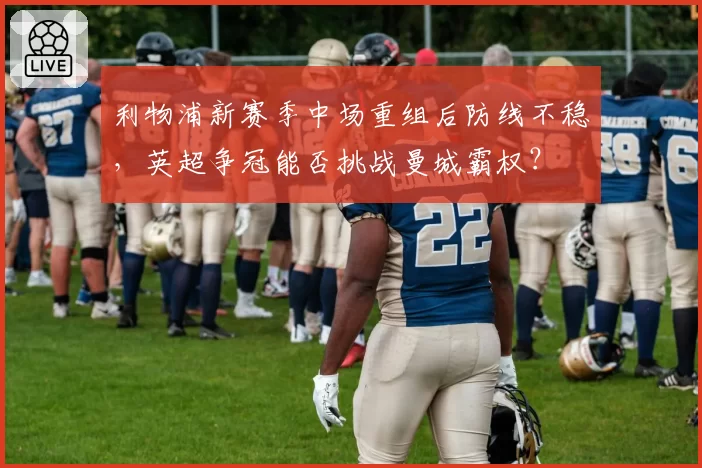 利物浦新赛季中场重组后防线不稳，英超争冠能否挑战曼城霸权？