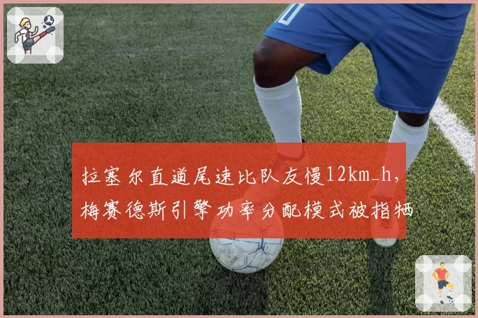 拉塞尔直道尾速比队友慢12km_h,梅赛德斯引擎功率分配模式被指牺牲争冠