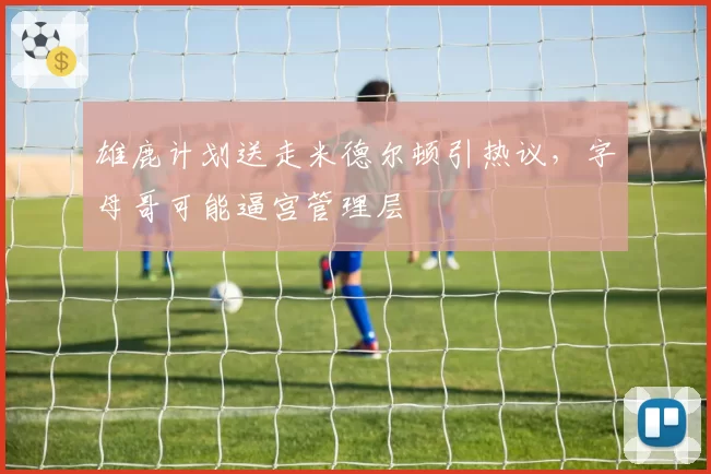 雄鹿计划送走米德尔顿引热议，字母哥可能逼宫管理层