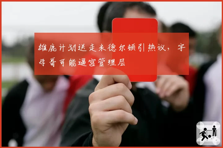 雄鹿计划送走米德尔顿引热议，字母哥可能逼宫管理层