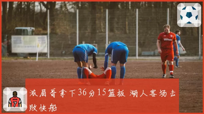 浓眉哥拿下36分15篮板 湖人客场击败快船