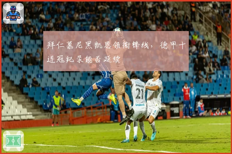 拜仁慕尼黑凯恩领衔锋线,德甲十连冠纪录能否延续